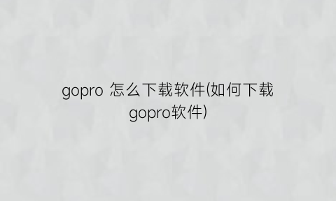 gopro怎么下载软件(如何下载gopro软件)